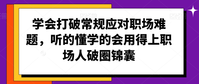 学会打破常规应对职场难题，听的懂学的会用得上职场人破圏锦囊-创奇社 - AI前沿·副业变现·资源教程！