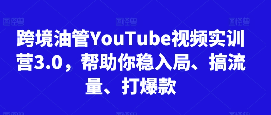 跨境油管YouTube视频实训营3.0，帮助你稳入局、搞流量、打爆款-创奇社 - AI前沿·副业变现·资源教程！
