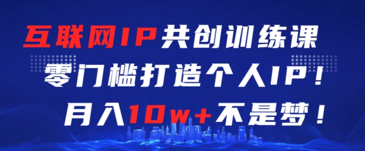 互联网IP共创训练课，零门槛零基础打造个人IP，月入10w+不是梦-创奇社 - AI前沿·副业变现·资源教程！
