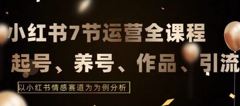 7节小红书运营实战全教程，结合最新情感赛道，打通小红书运营全流程-创奇社 - AI前沿·副业变现·资源教程！