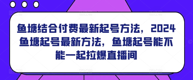 鱼塘结合付费最新起号方法，​2024鱼塘起号最新方法，鱼塘起号能不能一起拉爆直播间-创奇社 - AI前沿·副业变现·资源教程！