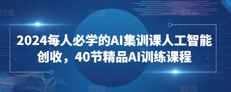 2024每人必学的AI集训课人工智能创收，40节精品AI训练课程-创奇社 - AI前沿·副业变现·资源教程！