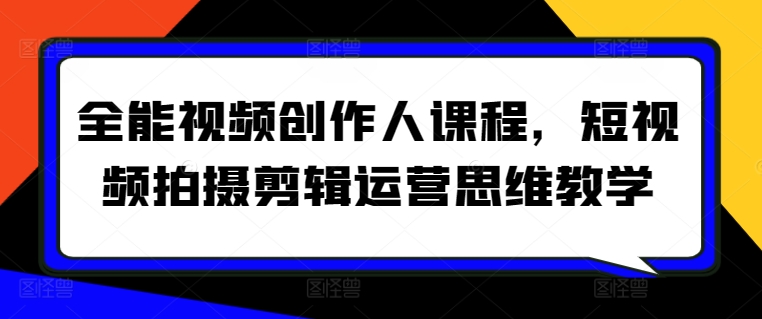全能视频创作人课程，短视频拍摄剪辑运营思维教学-创奇社 - AI前沿·副业变现·资源教程！