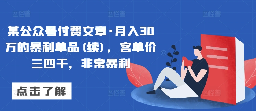 某公众号付费文章·月入30万的暴利单品(续)，客单价三四千，非常暴利-创奇社 - AI前沿·副业变现·资源教程！