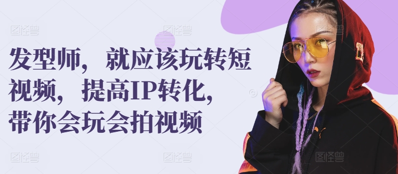 发型师，就应该玩转短视频，提高IP转化，带你会玩会拍视频-创奇社 - AI前沿·副业变现·资源教程！