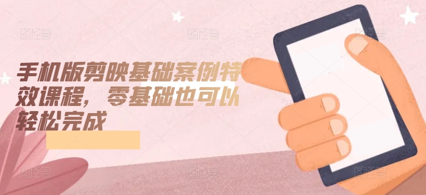 手机版剪映基础案例特效课程，零基础也可以轻松完成-创奇社 - AI前沿·副业变现·资源教程！