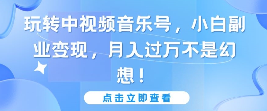 玩转中视频音乐号，小白副业变现，月入过万不是幻想-创奇社 - AI前沿·副业变现·资源教程！