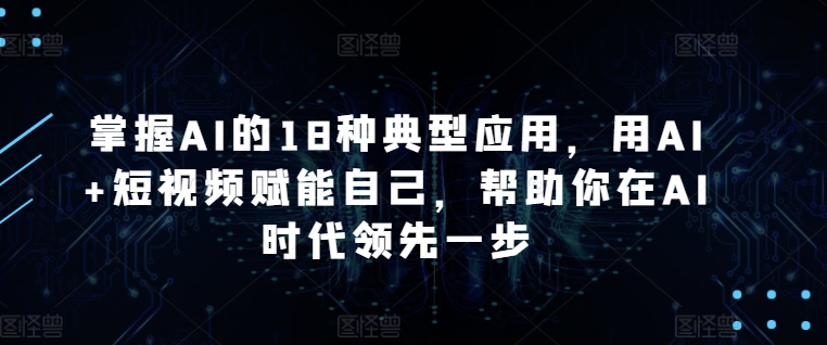 掌握AI的18种典型应用，用AI+短视频赋能自己，帮助你在AI时代领先一步-创奇社 - AI前沿·副业变现·资源教程！