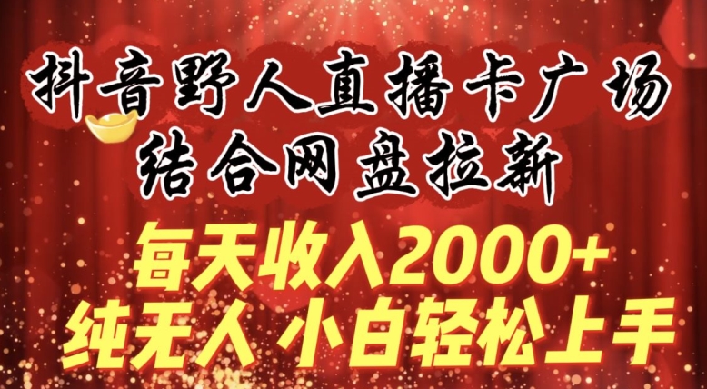 每天收入2000+，抖音野人直播卡广场，结合网盘拉新，纯无人，小白轻松上手-创奇社 - AI前沿·副业变现·资源教程！