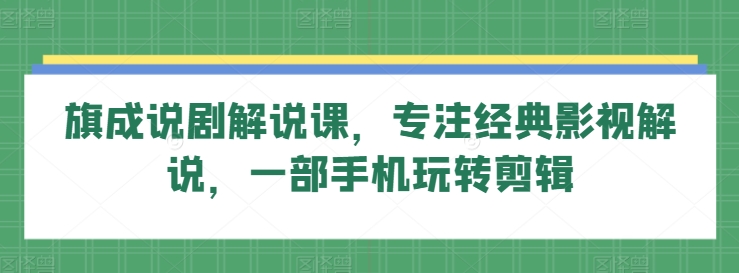 旗成说剧解说课，专注经典影视解说，一部手机玩转剪辑-创奇社 - AI前沿·副业变现·资源教程！