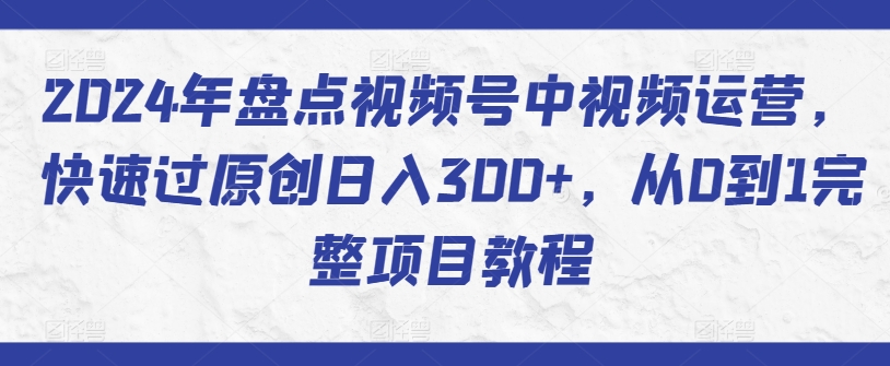 2024年盘点视频号中视频运营，快速过原创日入300+，从0到1完整项目教程-创奇社 - AI前沿·副业变现·资源教程！