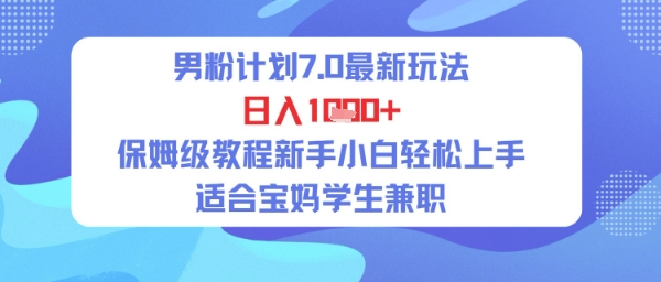 男粉計劃7.0最新玩法，日入多張，保姆級教程新手小白輕松上手，适合寶媽學生兼職