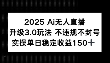 2025AI无人直播升级3.0玩法，不违规 不封号，单日稳定收益150+-创奇社 - AI前沿·副业变现·资源教程！
