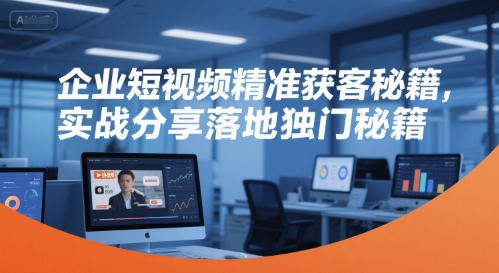 企业短视频精准获客秘籍，实战分享落地独门秘籍-创奇社 - AI前沿·副业变现·资源教程！