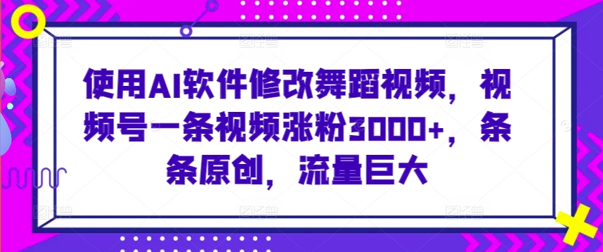 使用AI软件修改舞蹈视频，视频号一条视频涨粉3000+，条条原创，流量巨大-创奇社 - AI前沿·副业变现·资源教程！
