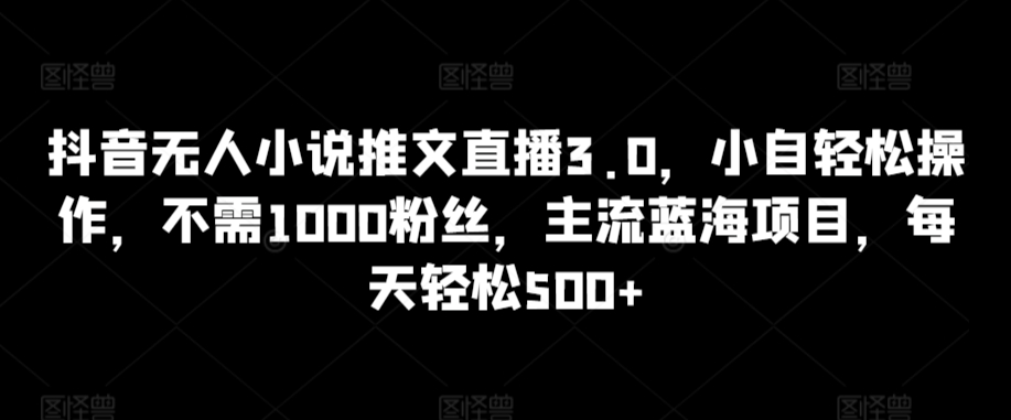 抖音无人小说推文直播3.0，小自轻松操作，不需1000粉丝，主流蓝海项目，每天轻松500+-创奇社 - AI前沿·副业变现·资源教程！