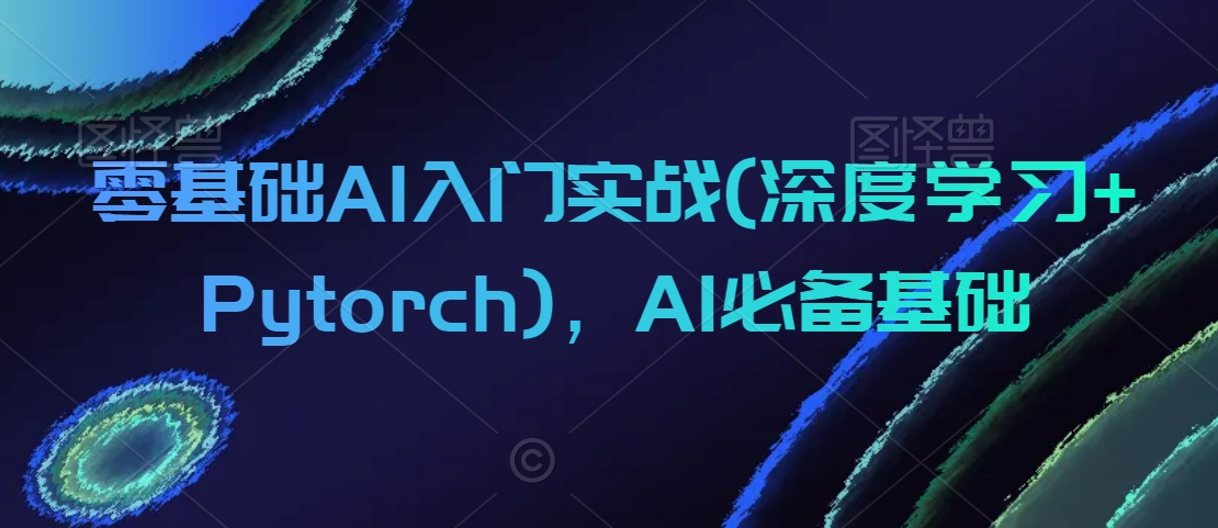 零基础AI入门实战(深度学习+Pytorch)，AI必备基础-创奇社 - AI前沿·副业变现·资源教程！