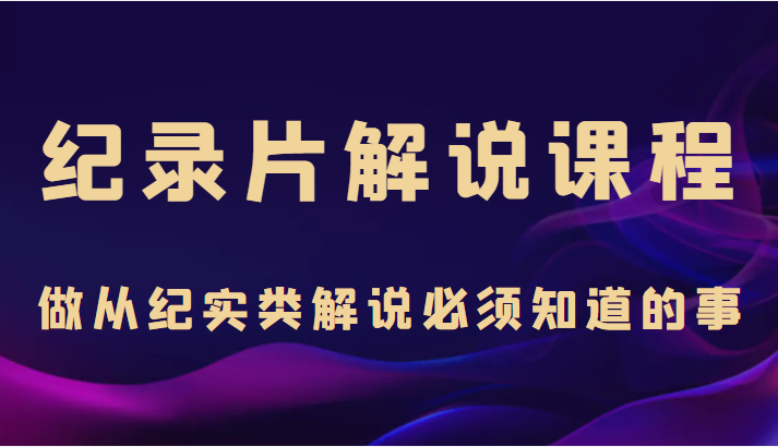 纪录片解说课程，做从纪实类解说必须知道的事（价值499元）-创奇社 - AI前沿·副业变现·资源教程！