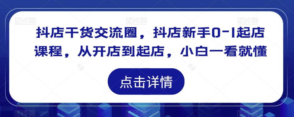 抖店干货交流圈，抖店新手0-1起店课程，从开店到起店，小白一看就懂-创奇社 - AI前沿·副业变现·资源教程！