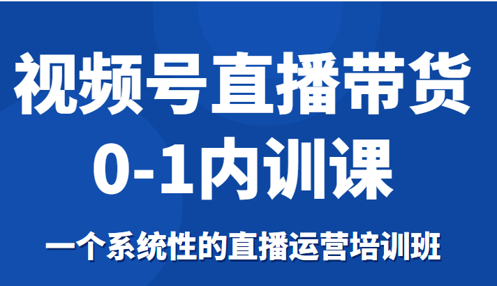 视频号直播带货0-1内训课，一个系统性的直播运营培训班-创奇社 - AI前沿·副业变现·资源教程！
