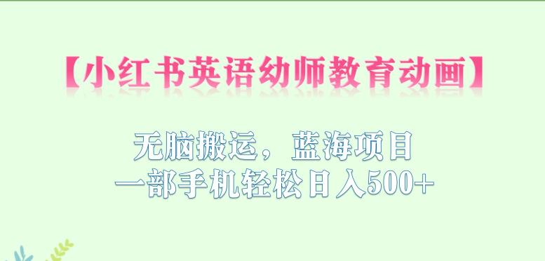 小红书英语幼师教育动画，无脑搬运，蓝海项目，一部手机轻松日入500+【揭秘】-创奇社 - AI前沿·副业变现·资源教程！