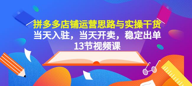 拼多多店铺运营思路与实操干货，当天入驻，当天开卖，稳定出单（13节课）-创奇社 - AI前沿·副业变现·资源教程！