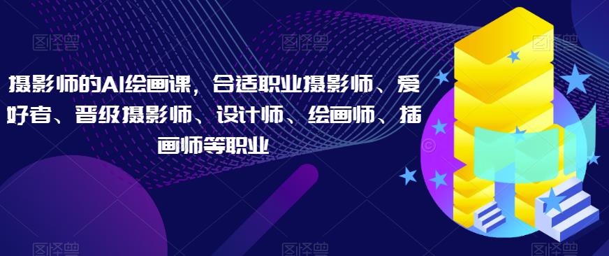 摄影师的AI绘画课，合适职业摄影师、爱好者、晋级摄影师、设计师、绘画师、插画师等职业-创奇社 - AI前沿·副业变现·资源教程！