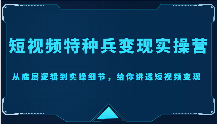 短视频特种兵变现实操营，从底层逻辑到实操细节，给你讲透短视频变现（价值2499元）-创奇社 - AI前沿·副业变现·资源教程！