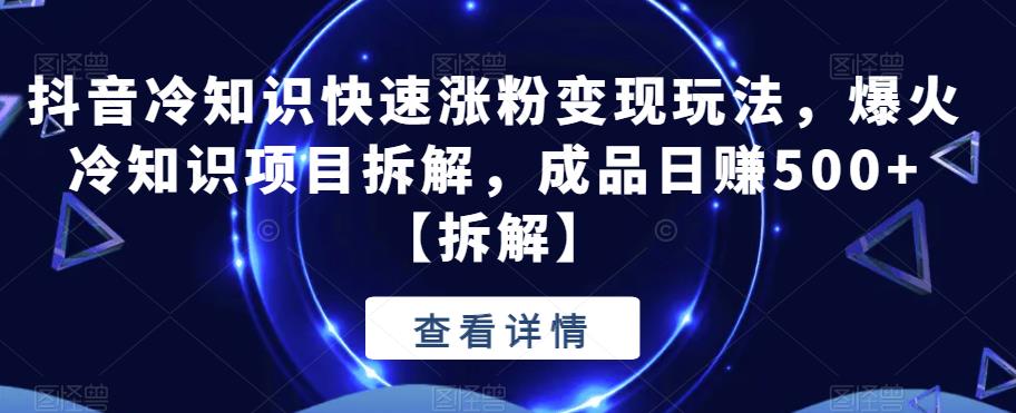 抖音冷知识快速涨粉变现玩法，爆火冷知识项目拆解，成品日赚500+【拆解】-创奇社 - AI前沿·副业变现·资源教程！