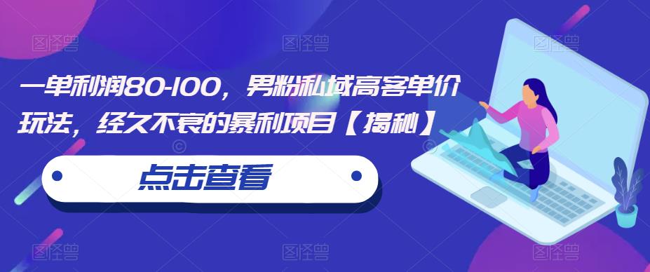 一单利润80-100，男粉私域高客单价玩法，经久不衰的暴利项目【揭秘】-创奇社 - AI前沿·副业变现·资源教程！