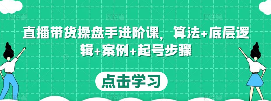直播带货操盘手进阶课，算法+底层逻辑+案例+起号步骤-创奇社 - AI前沿·副业变现·资源教程！