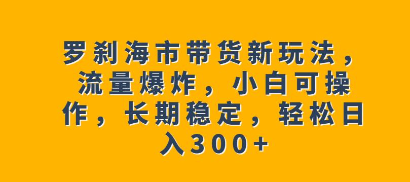 罗刹海市带货新玩法，流量爆炸，小白可操作，长期稳定，轻松日入300+【揭秘】-创奇社 - AI前沿·副业变现·资源教程！