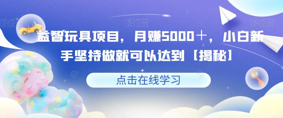 益智玩具项目，月赚5000＋，小白新手坚持做就可以达到【揭秘】-创奇社 - AI前沿·副业变现·资源教程！