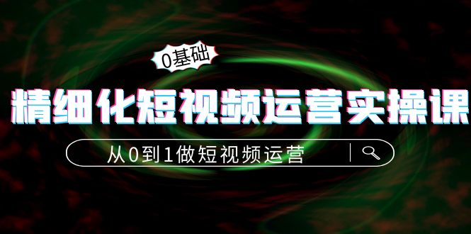 精细化短视频运营实操课，从0到1做短视频运营：算法篇+定位篇+内容篇-创奇社 - AI前沿·副业变现·资源教程！