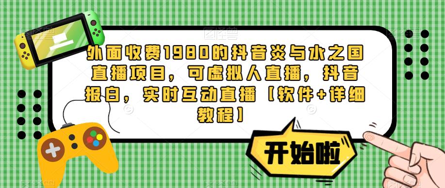 外面收费1980的抖音炎与水之国直播项目，可虚拟人直播，抖音报白，实时互动直播【软件+详细教程】-创奇社 - AI前沿·副业变现·资源教程！
