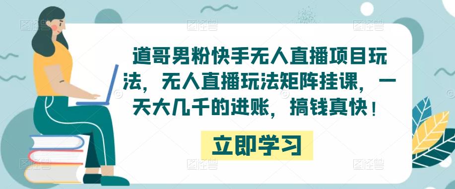 道哥男粉快手无人直播项目玩法，无人直播玩法矩阵挂课，一天大几千的进账，搞钱真快！-创奇社 - AI前沿·副业变现·资源教程！