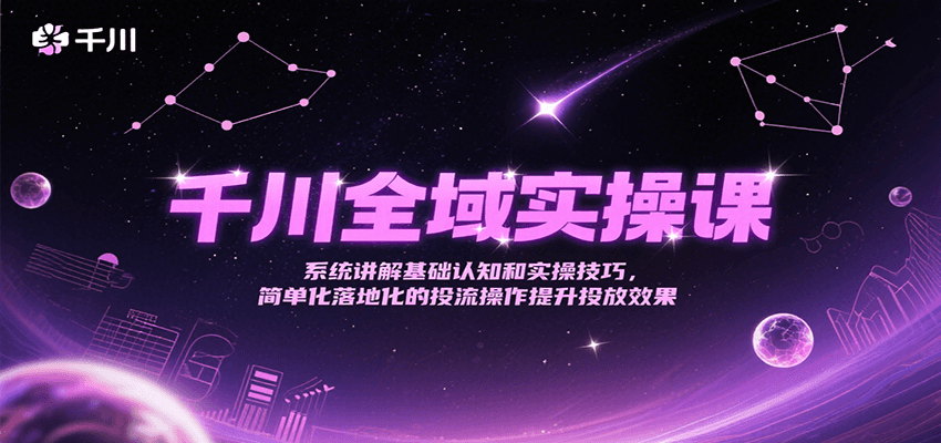 千川全域实操课，系统讲解基础认知和实操技巧，简单化落地化的投流操作提升投放效果-创奇社 - AI前沿·副业变现·资源教程！