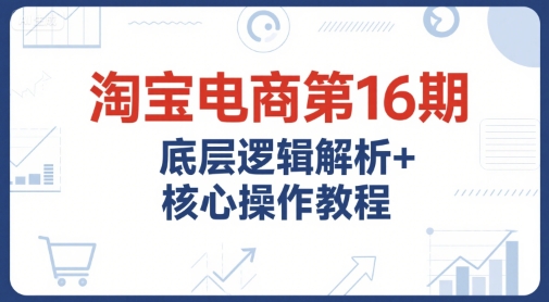 淘宝电商第16期，底层逻辑解析+核心操作教程，运营、推广提升能力的必学课程+配套资料-创奇社 - AI前沿·副业变现·资源教程！
