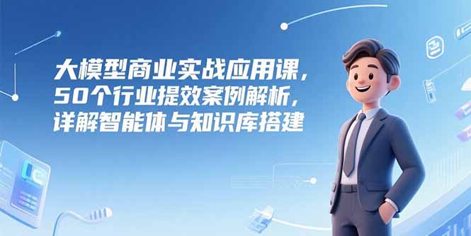 （15274期）大模型商業實戰應用課，50個行業提效案例解析，詳解智能體與知識庫搭建