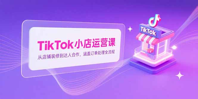 （15290期）TikTok小店运营课，从店铺装修到达人合作，涵盖订单处理全流程-创奇社 - AI前沿·副业变现·资源教程！