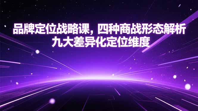 （15304期）品牌定位战略课，四种商战形态解析，九大差异化定位维度-创奇社 - AI前沿·副业变现·资源教程！