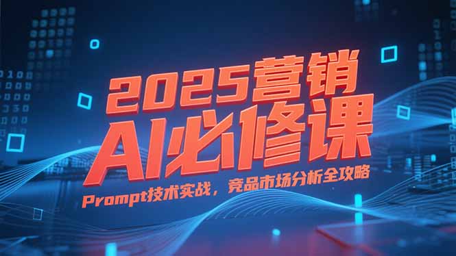 （15306期）2025营销AI必修课，业务拆解逻辑，Prompt技术实战，竞品市场分析全攻略-创奇社 - AI前沿·副业变现·资源教程！