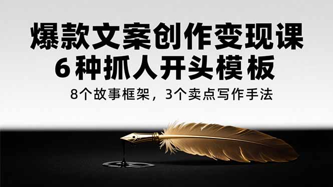 （15308期）爆款文案创作变现课，6种抓人开头模板，8个故事框架，3个卖点写作手法-创奇社 - AI前沿·副业变现·资源教程！