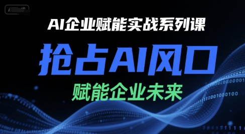 AI企业赋能实战系列课，抢占AI风口，赋能企业未来-创奇社 - AI前沿·副业变现·资源教程！
