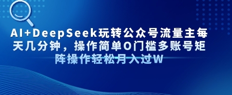 AI+DeepSeek玩转公众号流量主每天几分钟，操作简单0门槛多账号矩阵操作轻松月入过W-创奇社 - AI前沿·副业变现·资源教程！