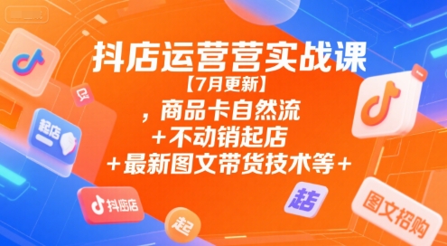 抖店运营实战课【7月更新】,商品卡自然流+不动销起店+最新图文带货技术等-创奇社 - AI前沿·副业变现·资源教程！