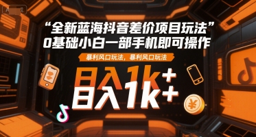全新蓝海抖音差价项目玩法，0基础小白一部手机即可操作，暴利风口玩法，日入1k+-创奇社 - AI前沿·副业变现·资源教程！