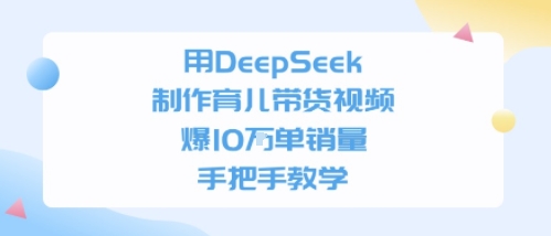 用DeepSeek制作育儿带货视频，手把手教学，爆10W单销量-创奇社 - AI前沿·副业变现·资源教程！