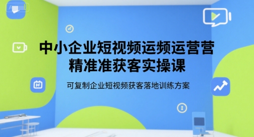 中小企业短视频运营精准获客实操课，可复制企业短视频获客落地训练方案-创奇社 - AI前沿·副业变现·资源教程！