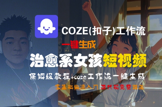 COZE(扣子)工作流一键生成治愈系女孩短视频，保姆级教程，零基础快速入门-创奇社 - AI前沿·副业变现·资源教程！